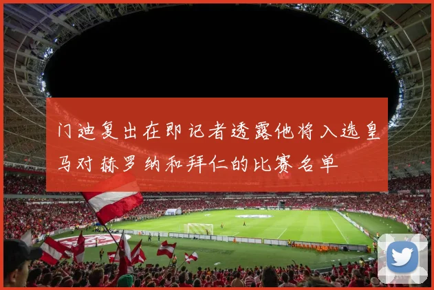 门迪复出在即记者透露他将入选皇马对赫罗纳和拜仁的比赛名单