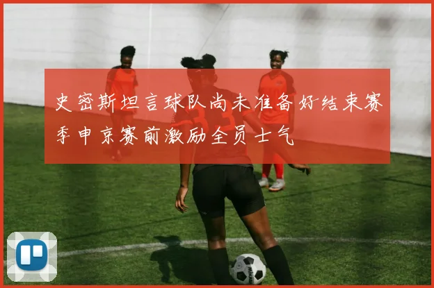 史密斯坦言球队尚未准备好结束赛季申京赛前激励全员士气