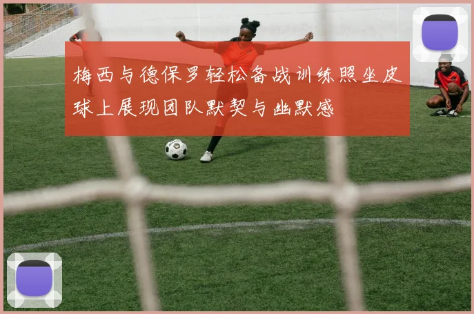 梅西与德保罗轻松备战训练照坐皮球上展现团队默契与幽默感