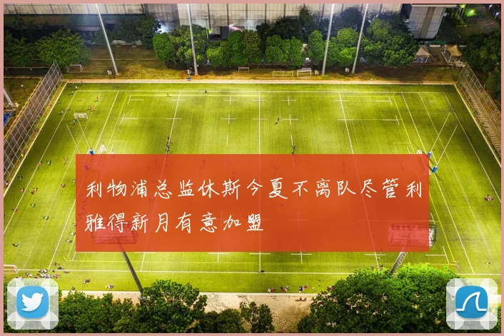利物浦总监休斯今夏不离队尽管利雅得新月有意加盟