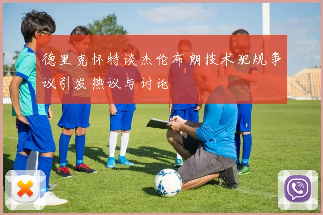 德里克怀特谈杰伦布朗技术犯规争议引发热议与讨论