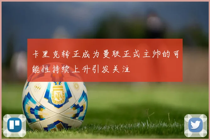 卡里克转正成为曼联正式主帅的可能性持续上升引发关注