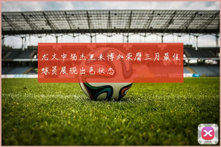 尤文中场杰里米博加荣膺三月最佳球员展现出色状态